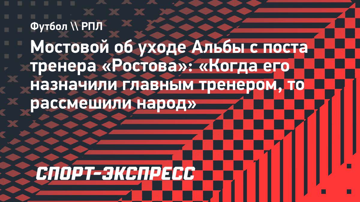 Мостовой о возможном уходе Альбы: «Когда его назначали главным тренером, народ смеялся»